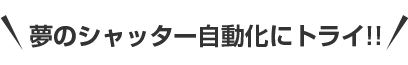 夢のシャッター自動化にトライ!!