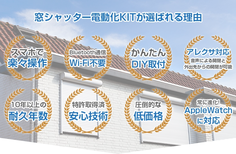 窓シャッター電動化が選ばれる理由 スマホで楽々操作 Bluetooth通信 Wi-Fi不要 簡単DIY取付 アレクサ対応 音声による開閉と外出先からの開閉が可能 10年以上の耐久年数 特許取得済 安心技術 圧倒的な低価格