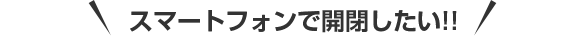 スマートフォンで開閉したい!!
