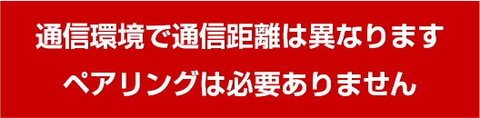 通信環境で通信距離は異なります ペアリングは必要ありません