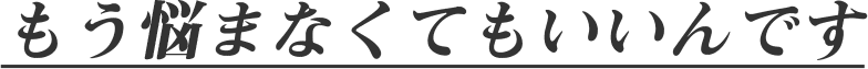 もう悩まなくてもいいんです
