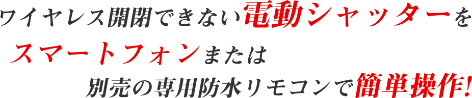ワイヤレス開閉できない電動シャッターをスマートフォンまたは別売の専用防水リモコンで簡単操作！