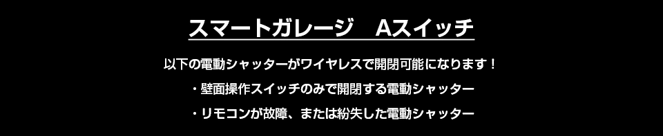 スマートガレージAスイッチ 以下の電動シャッターがワイヤレスで開閉可能になります！ 壁面操作スイッチのみで開閉する電動シャッター リモコンが故障、または紛失した電動シャッター