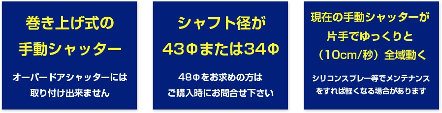 巻き上げ式の手動シャッター シャフト系が43Φまたは34Φ 現在の手動シャッターが片手でゆっくりと(10cm/秒)全域動く